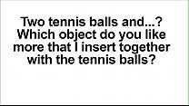Write your preference for my next video. What object do you like I insert together with the tennis balls?