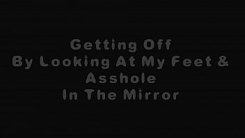 GETTING OFF BY LOOKING AT MY FEET AND ASSHOLE IN THE MIRROR
